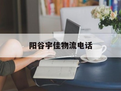 阳谷宇佳物流电话(阳谷宇佳物流电话多少)