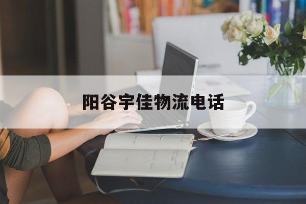 阳谷宇佳物流电话(阳谷宇佳物流电话多少)