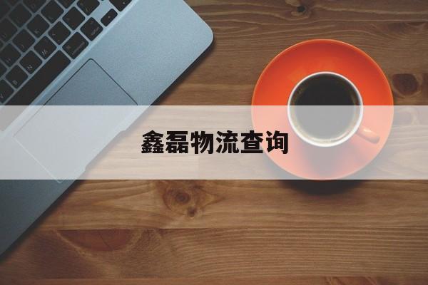 鑫磊物流查询(鑫磊物流查询入口)